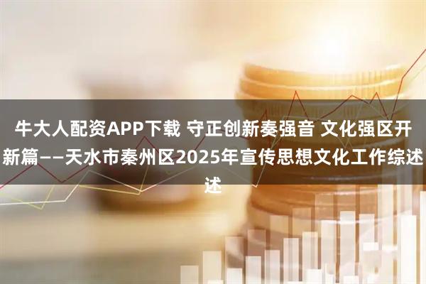 牛大人配资APP下载 守正创新奏强音 文化强区开新篇——天水市秦州区2025年宣传思想文化工作综述
