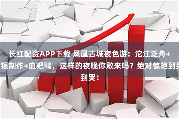 长红配资APP下载 凤凰古城夜色游：沱江泛舟+苗银制作+血粑鸭，这样的夜晚你敢来吗？绝对惊艳到哭！