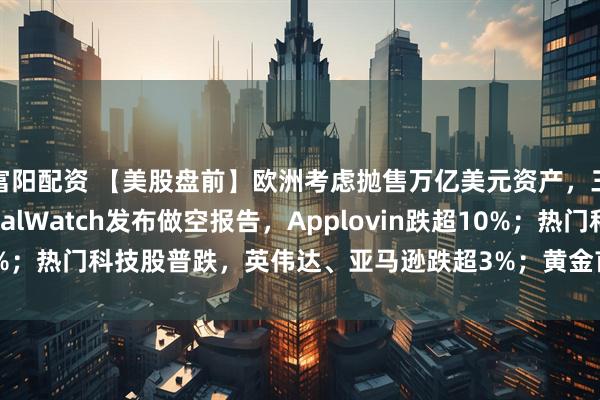 富阳配资 【美股盘前】欧洲考虑抛售万亿美元资产，三大期指齐跌；CapitalWatch发布做空报告，Applovin跌超10%；热门科技股普跌，英伟达、亚马逊跌超3%；黄金首次站上4700美元