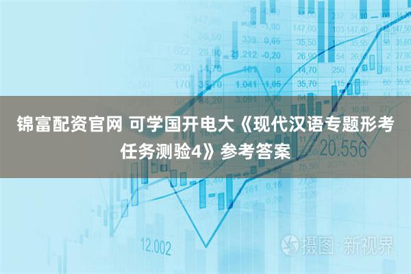 锦富配资官网 可学国开电大《现代汉语专题形考任务测验4》参考答案