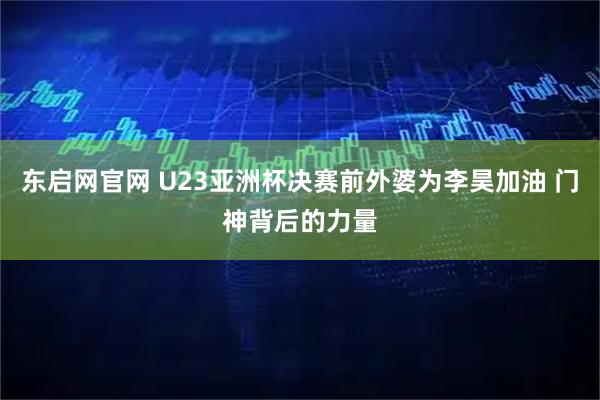 东启网官网 U23亚洲杯决赛前外婆为李昊加油 门神背后的力量