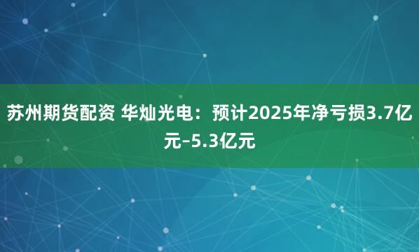 苏州期货配资 华灿光电：预计2025年净亏损3.7亿元–5.3亿元