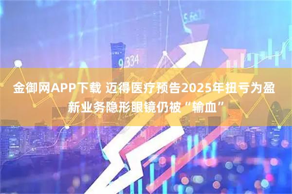 金御网APP下载 迈得医疗预告2025年扭亏为盈 新业务隐形眼镜仍被“输血”