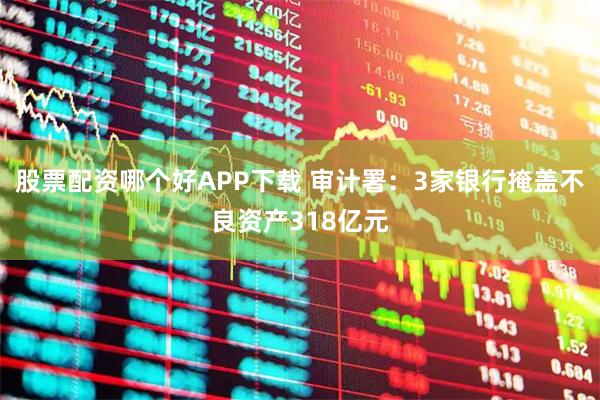 股票配资哪个好APP下载 审计署：3家银行掩盖不良资产318亿元