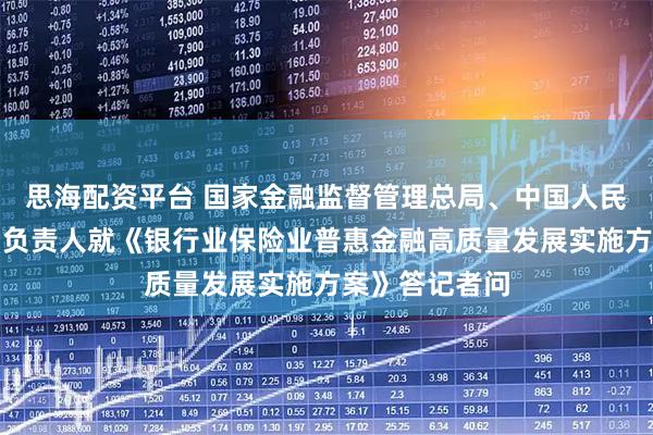 思海配资平台 国家金融监督管理总局、中国人民银行有关司局负责人就《银行业保险业普惠金融高质量发展实施方案》答记者问