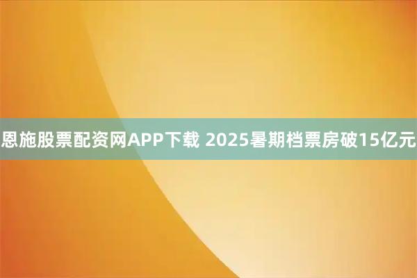 恩施股票配资网APP下载 2025暑期档票房破15亿元