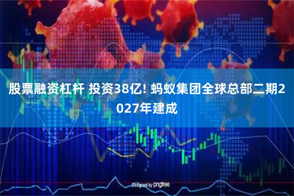 股票融资杠杆 投资38亿! 蚂蚁集团全球总部二期2027年建成