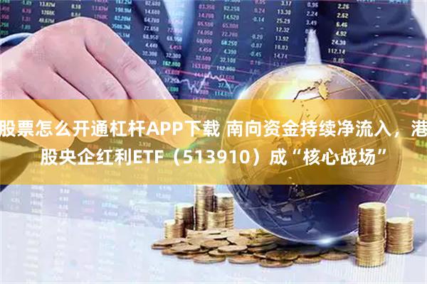 股票怎么开通杠杆APP下载 南向资金持续净流入，港股央企红利ETF（513910）成“核心战场”