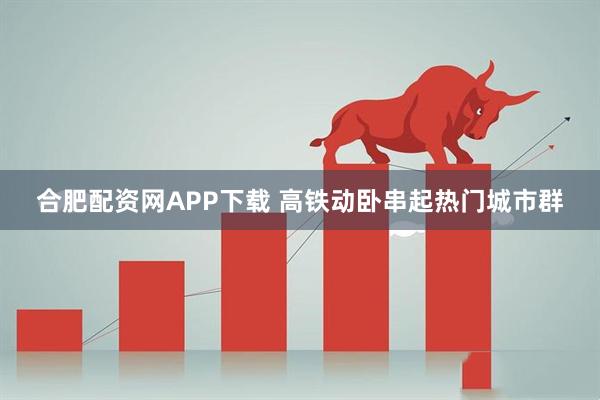 合肥配资网APP下载 高铁动卧串起热门城市群