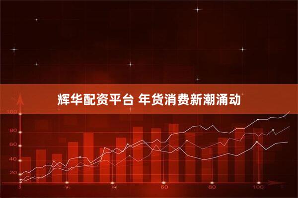 辉华配资平台 年货消费新潮涌动