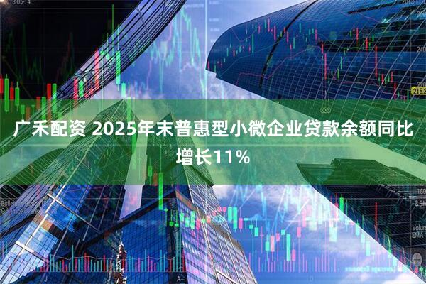 广禾配资 2025年末普惠型小微企业贷款余额同比增长11%
