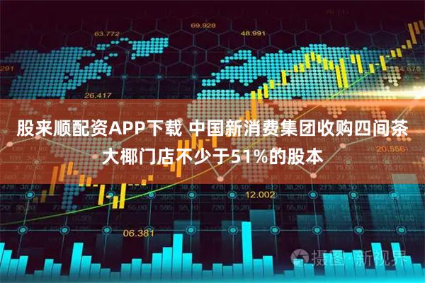 股来顺配资APP下载 中国新消费集团收购四间茶大椰门店不少于51%的股本