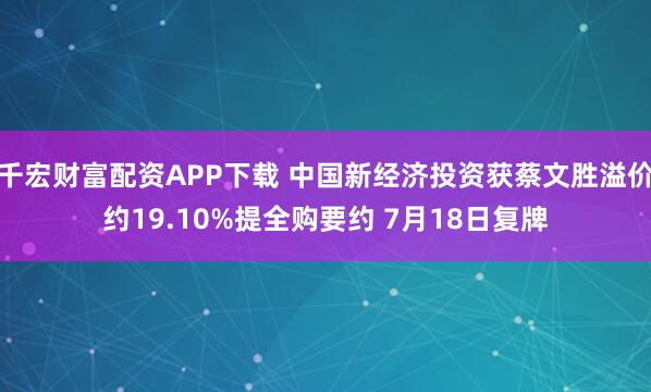 千宏财富配资APP下载 中国新经济投资获蔡文胜溢价约19.10%提全购要约 7月18日复牌