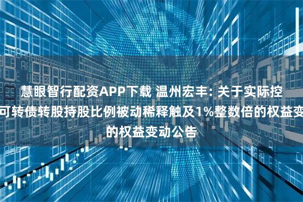 慧眼智行配资APP下载 温州宏丰: 关于实际控制人因可转债转股持股比例被动稀释触及1%整数倍的权益变动公告