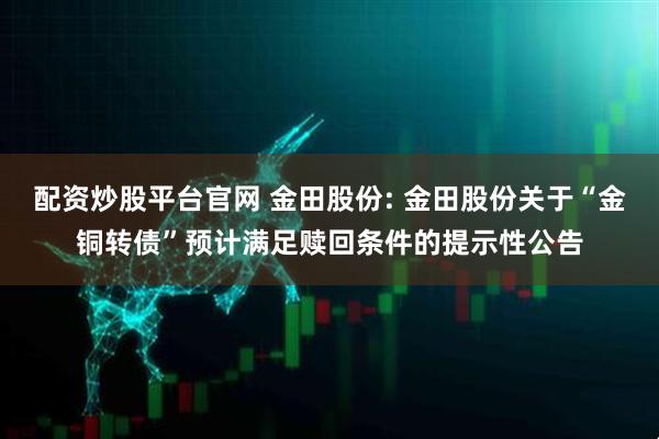 配资炒股平台官网 金田股份: 金田股份关于“金铜转债”预计满足赎回条件的提示性公告