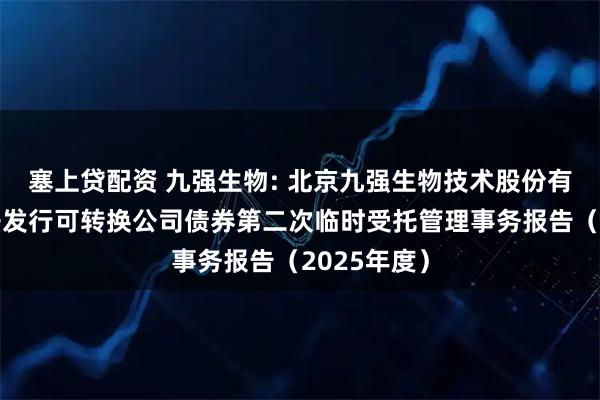 塞上贷配资 九强生物: 北京九强生物技术股份有限公司公开发行可转换公司债券第二次临时受托管理事务报告（2025年度）