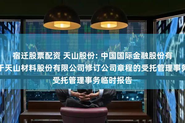 宿迁股票配资 天山股份: 中国国际金融股份有限公司关于天山材料股份有限公司修订公司章程的受托管理事务临时报告