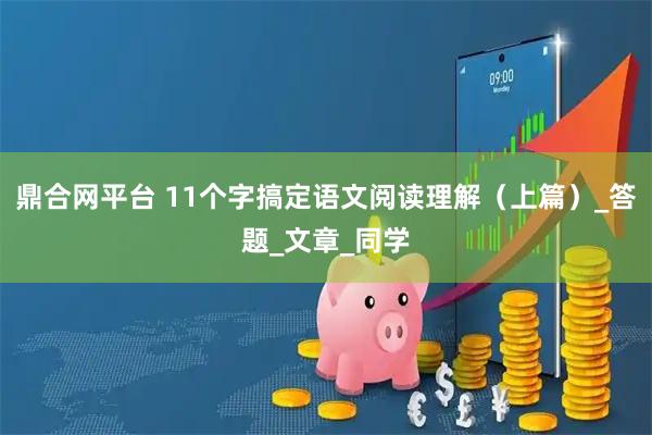 鼎合网平台 11个字搞定语文阅读理解（上篇）_答题_文章_同学