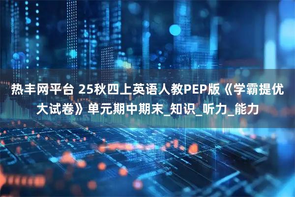 热丰网平台 25秋四上英语人教PEP版《学霸提优大试卷》单元期中期末_知识_听力_能力