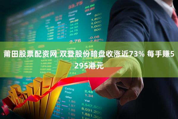 莆田股票配资网 双登股份暗盘收涨近73% 每手赚5295港元