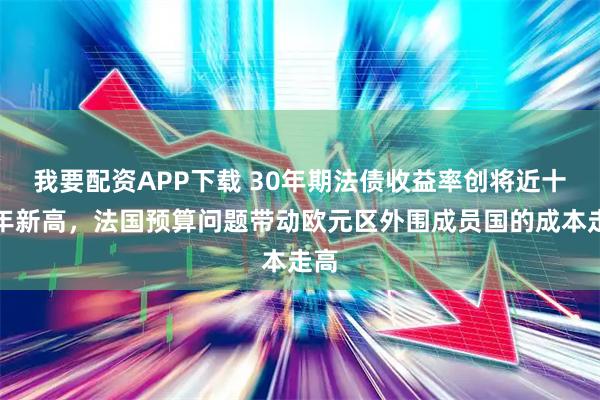 我要配资APP下载 30年期法债收益率创将近十四年新高，法国预算问题带动欧元区外围成员国的成本走高
