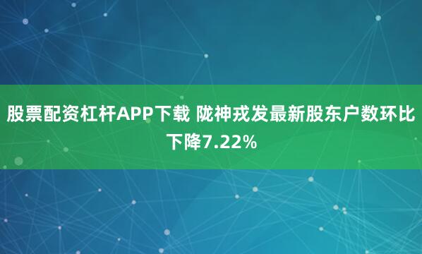 股票配资杠杆APP下载 陇神戎发最新股东户数环比下降7.22%
