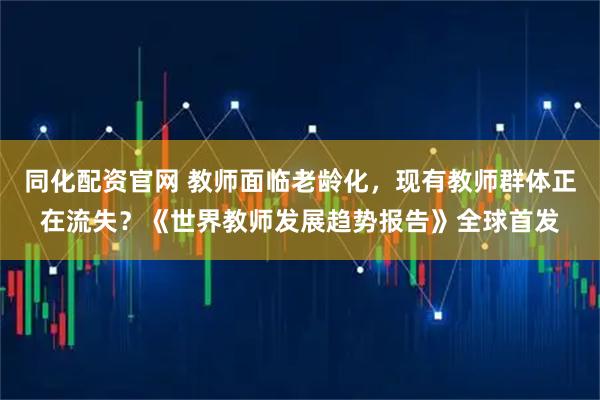 同化配资官网 教师面临老龄化，现有教师群体正在流失？《世界教师发展趋势报告》全球首发