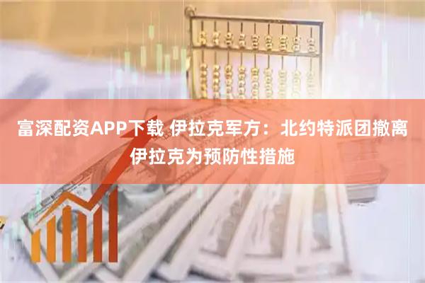 富深配资APP下载 伊拉克军方：北约特派团撤离伊拉克为预防性措施