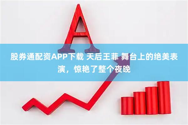 股券通配资APP下载 天后王菲 舞台上的绝美表演，惊艳了整个夜晚