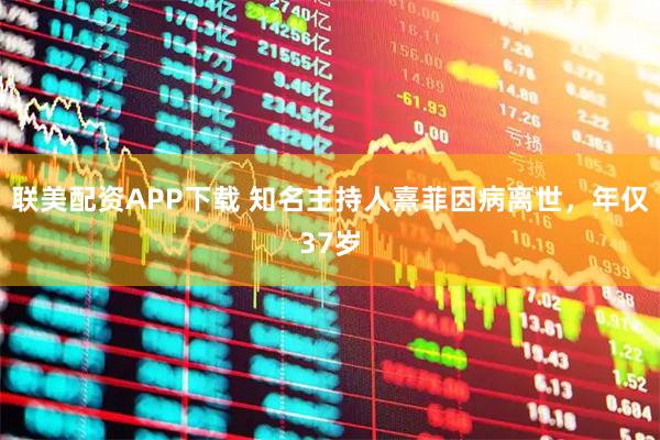 联美配资APP下载 知名主持人熹菲因病离世，年仅37岁